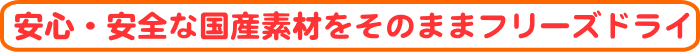 安心・安全な国産素材をそのままフリーズドライ